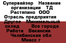 Супервайзер › Название организации ­ ТД Растяпино, ООО › Отрасль предприятия ­ Другое › Минимальный оклад ­ 1 - Все города Работа » Вакансии   . Челябинская обл.,Миасс г.